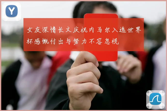 女友深情长文庆祝内马尔入选世界杯感慨付出与努力不容忽视