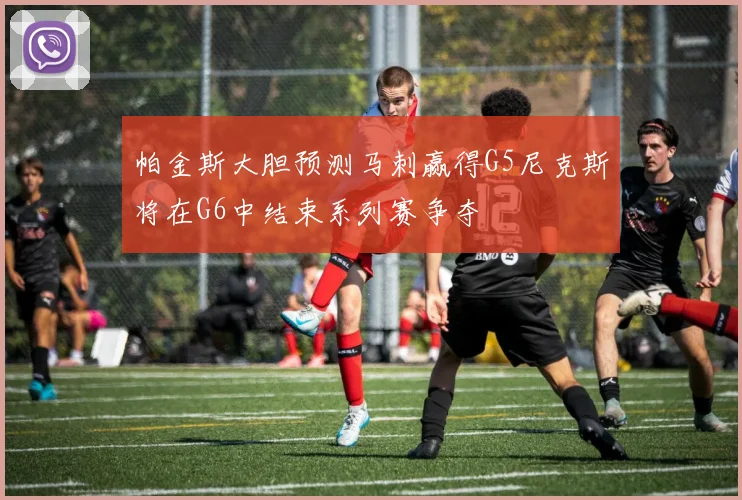 帕金斯大胆预测马刺赢得G5尼克斯将在G6中结束系列赛争夺