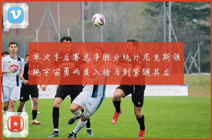 单次季后赛总净胜分统计尼克斯领跑宇宙勇两度入榜马刺紧随其后
