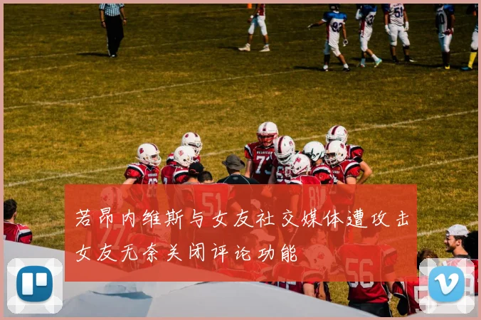 若昂内维斯与女友社交媒体遭攻击女友无奈关闭评论功能