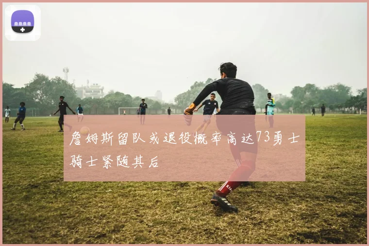 詹姆斯留队或退役概率高达73勇士骑士紧随其后