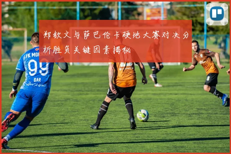郑钦文与萨巴伦卡硬地大赛对决分析胜负关键因素揭秘
