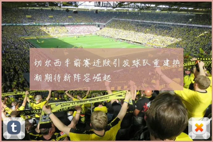 切尔西季前赛连败引发球队重建热潮期待新阵容崛起
