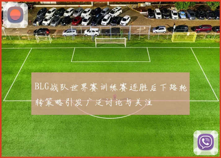 BLG战队世界赛训练赛连胜后下路轮转策略引发广泛讨论与关注