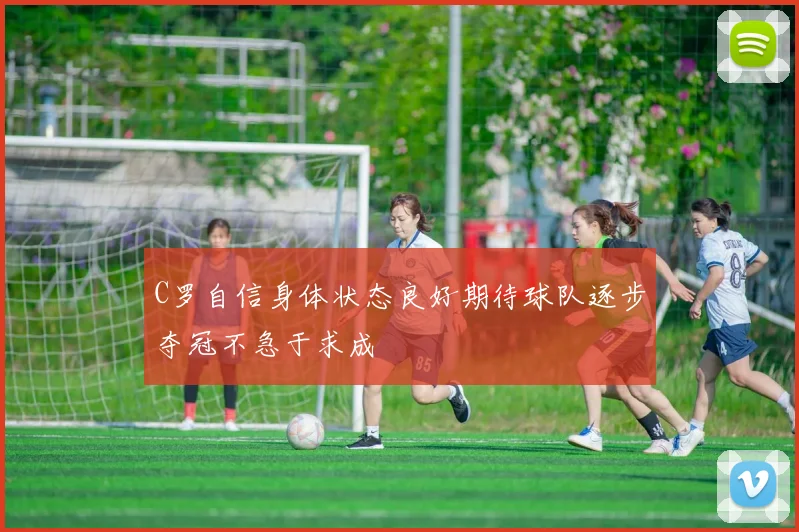 C罗自信身体状态良好期待球队逐步夺冠不急于求成