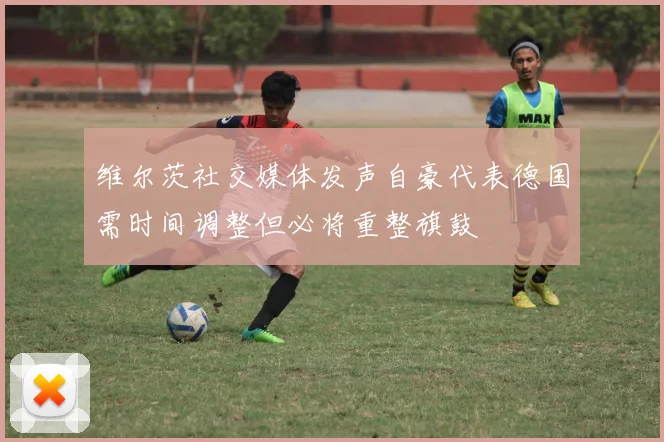 维尔茨社交媒体发声自豪代表德国需时间调整但必将重整旗鼓