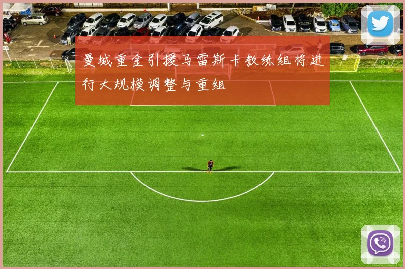 曼城重金引援马雷斯卡教练组将进行大规模调整与重组