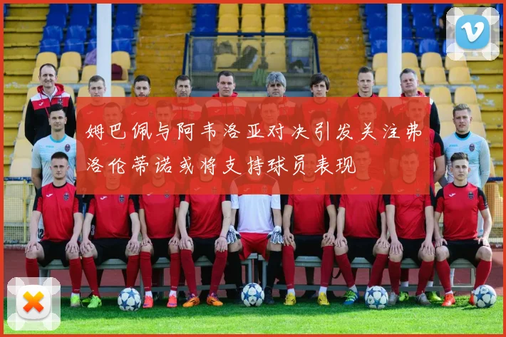 姆巴佩与阿韦洛亚对决引发关注弗洛伦蒂诺或将支持球员表现