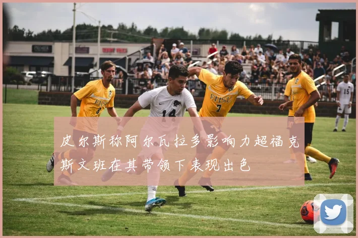 皮尔斯称阿尔瓦拉多影响力超福克斯文班在其带领下表现出色