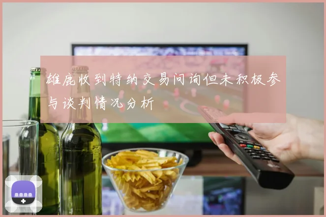 雄鹿收到特纳交易问询但未积极参与谈判情况分析