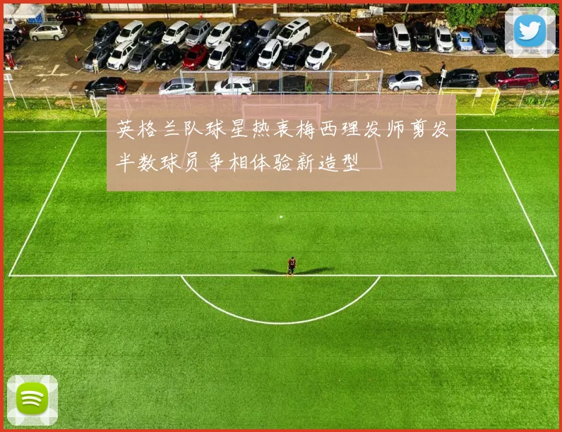 英格兰队球星热衷梅西理发师剪发半数球员争相体验新造型