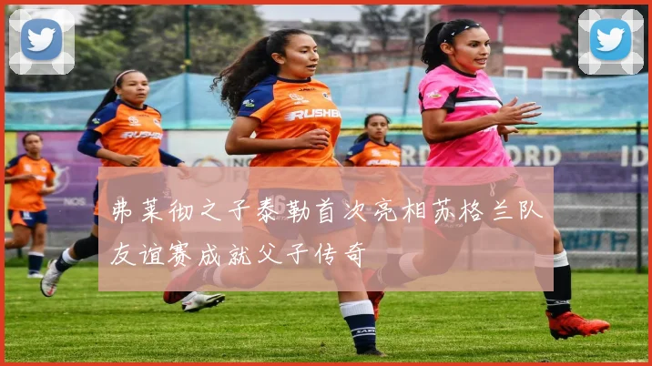 弗莱彻之子泰勒首次亮相苏格兰队友谊赛成就父子传奇