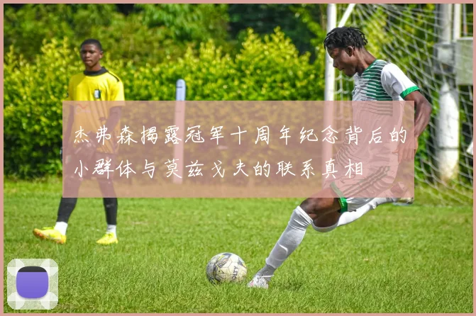 杰弗森揭露冠军十周年纪念背后的小群体与莫兹戈夫的联系真相