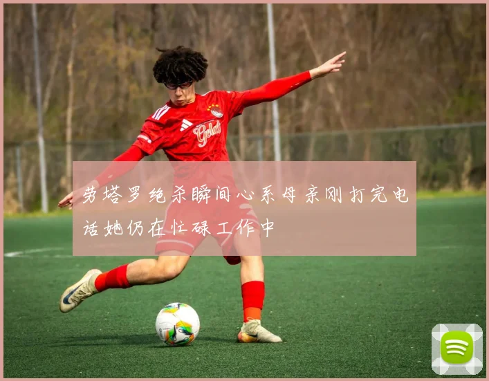 劳塔罗绝杀瞬间心系母亲刚打完电话她仍在忙碌工作中