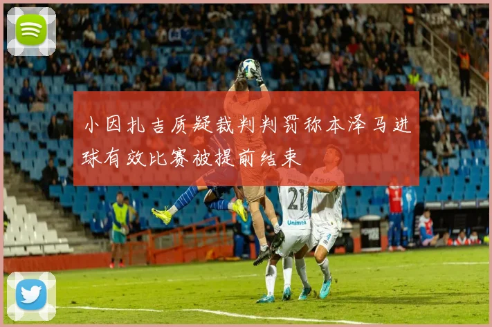 小因扎吉质疑裁判判罚称本泽马进球有效比赛被提前结束