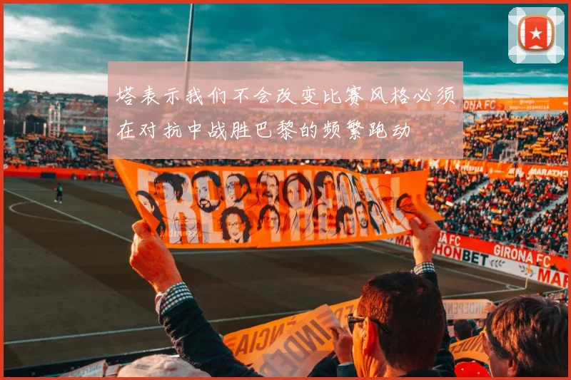 塔表示我们不会改变比赛风格必须在对抗中战胜巴黎的频繁跑动