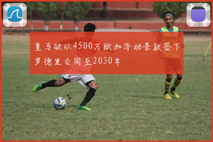 皇马欲以4500万欧加浮动条款签下罗德里合同至2030年