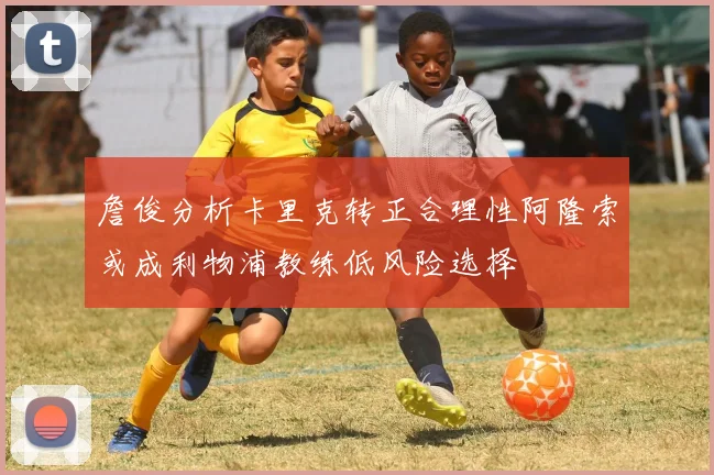 詹俊分析卡里克转正合理性阿隆索或成利物浦教练低风险选择