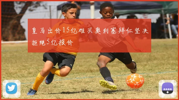 皇马出价15亿难买奥利塞拜仁坚决拒绝5亿报价