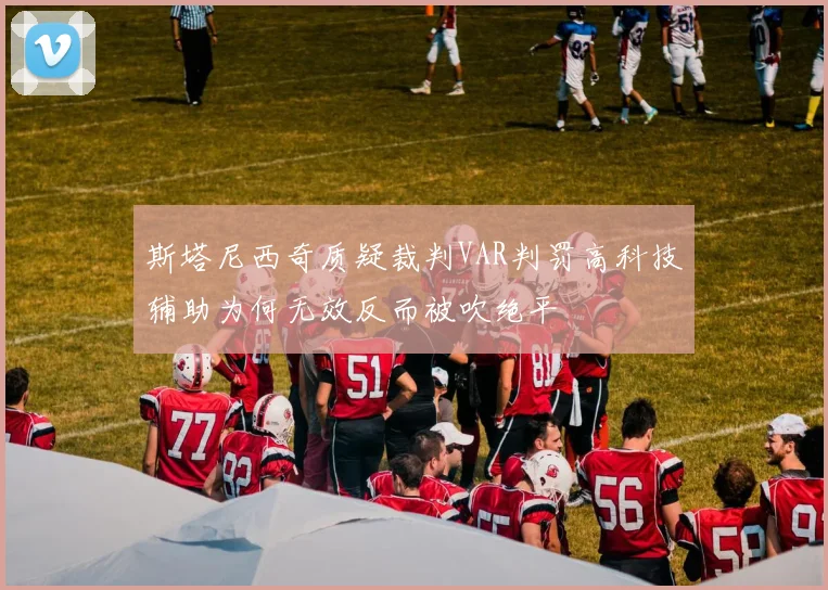 斯塔尼西奇质疑裁判VAR判罚高科技辅助为何无效反而被吹绝平