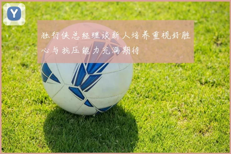 独行侠总经理谈新人培养重视好胜心与抗压能力充满期待
