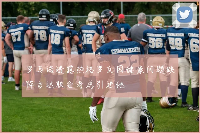罗马诺透露热格罗瓦因健康问题缺阵吉达联合考虑引进他