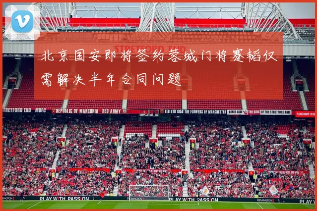 北京国安即将签约蓉城门将蹇韬仅需解决半年合同问题