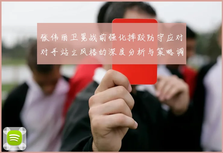 张伟丽卫冕战前强化摔跤防守应对对手站立风格的深度分析与策略调整