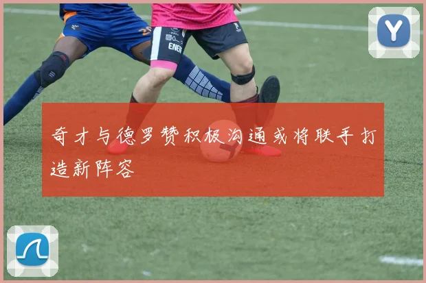 奇才与德罗赞积极沟通或将联手打造新阵容