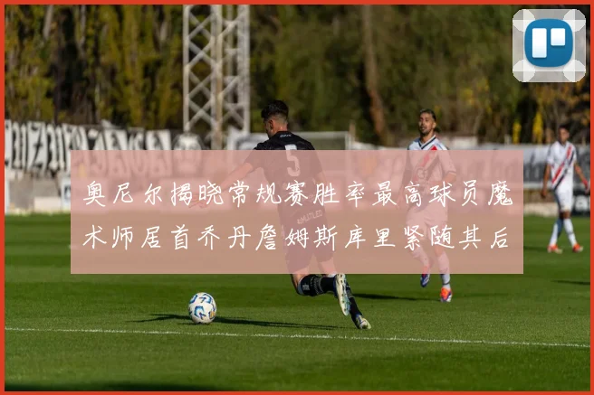 奥尼尔揭晓常规赛胜率最高球员魔术师居首乔丹詹姆斯库里紧随其后