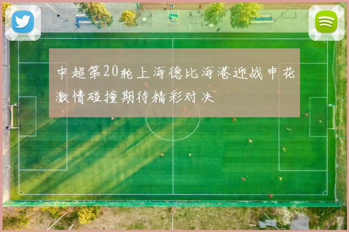 中超第20轮上海德比海港迎战申花激情碰撞期待精彩对决