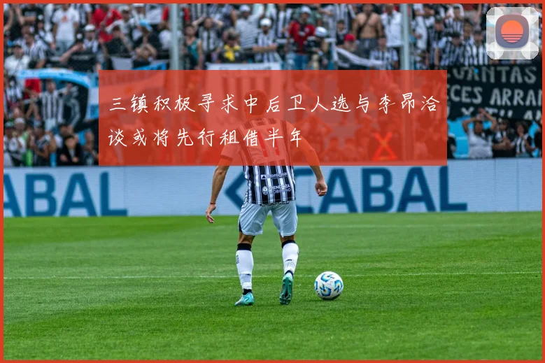 三镇积极寻求中后卫人选与李昂洽谈或将先行租借半年