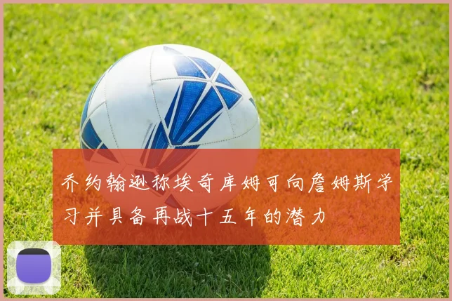 乔约翰逊称埃奇库姆可向詹姆斯学习并具备再战十五年的潜力