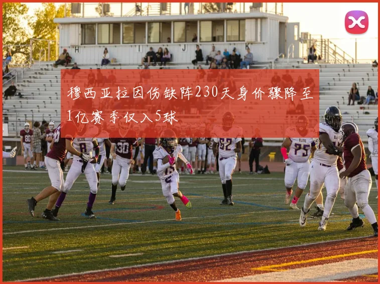 穆西亚拉因伤缺阵230天身价骤降至1亿赛季仅入5球