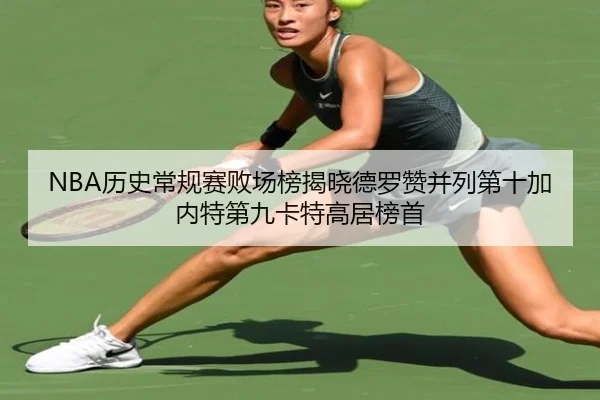 NBA历史常规赛败场榜揭晓德罗赞并列第十加内特第九卡特高居榜首